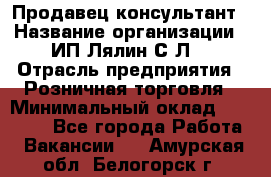 Продавец-консультант › Название организации ­ ИП Лялин С.Л. › Отрасль предприятия ­ Розничная торговля › Минимальный оклад ­ 22 000 - Все города Работа » Вакансии   . Амурская обл.,Белогорск г.